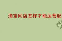 淘寶網(wǎng)店怎樣才能運營起來？