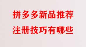 拼多多新品推薦注冊(cè)技巧有哪些