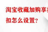 淘寶收藏加購享折扣怎么設置？