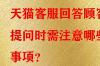 天貓客服回答顧客提問時需注意哪些事項？