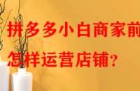 拼多多小白商家前期怎樣運營店鋪？