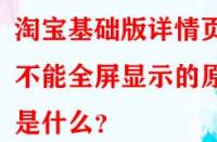 淘寶基礎(chǔ)版詳情頁不能全屏顯示的原因是什么？
