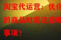 淘寶代運(yùn)營(yíng)：優(yōu)化舊的商品時(shí)需注意哪些事項(xiàng)？