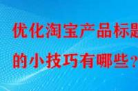 優(yōu)化淘寶產(chǎn)品標題的小技巧有哪些？
