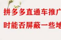 拼多多直通車推廣時能否屏蔽一些地區？