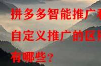 拼多多智能推廣和自定義推廣的區別有哪些？