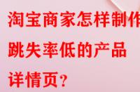 淘寶商家怎樣制作出跳失率低的產品詳情頁？
