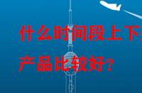 什么時間段上下架產(chǎn)品比較好？