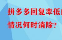 拼多多回復(fù)率低的情況何時消除？