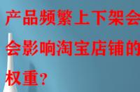 產品頻繁上下架會不會影響淘寶店鋪的權重？