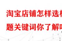 淘寶店鋪怎樣選標(biāo)題關(guān)鍵詞你了解嗎？