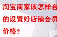 淘寶商家該怎樣合理的設(shè)置好店鋪會(huì)員價(jià)格？