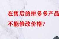 在售后的拼多多產(chǎn)品能不能修改價格？