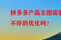 拼多多產品主圖需要不停的優化嗎？