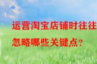 運(yùn)營淘寶店鋪時往往會忽略哪些關(guān)鍵點(diǎn)？