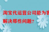淘寶代運(yùn)營公司能為客戶解決那些問題？