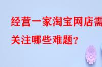 經營一家淘寶網店需關注哪些難題？