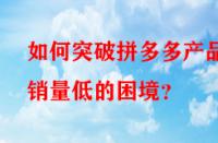 如何突破拼多多產品銷量低的困境？