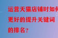 運營天貓店鋪時如何更好的提升關鍵詞的排名？
