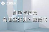 淘寶代運(yùn)營有哪些好處？淘寶代運(yùn)營靠譜嗎